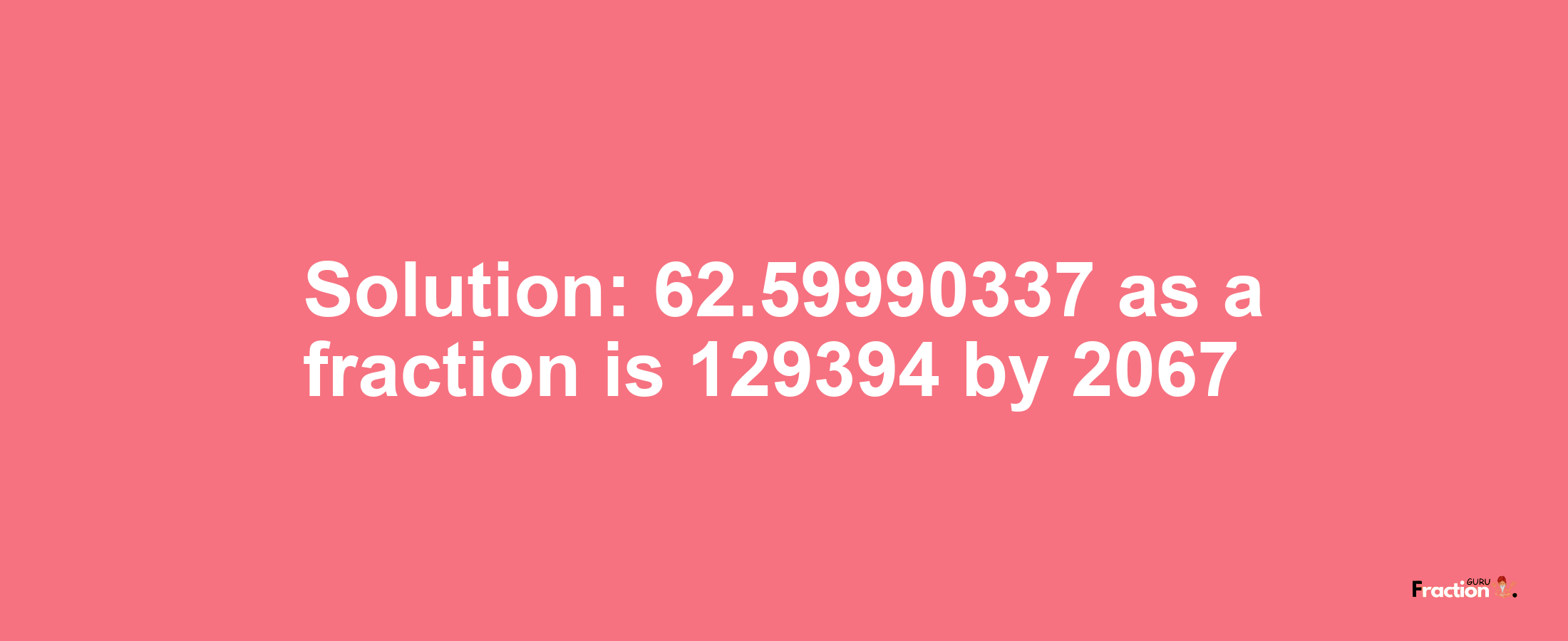 Solution:62.59990337 as a fraction is 129394/2067